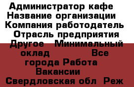 Администратор кафе › Название организации ­ Компания-работодатель › Отрасль предприятия ­ Другое › Минимальный оклад ­ 25 000 - Все города Работа » Вакансии   . Свердловская обл.,Реж г.